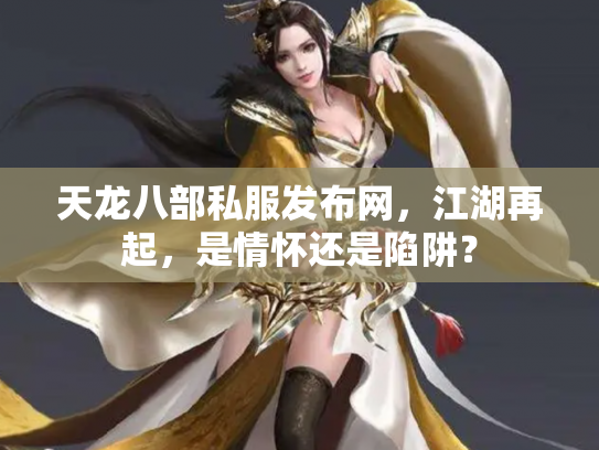 天龙八部私服发布网，江湖再起，是情怀还是陷阱？