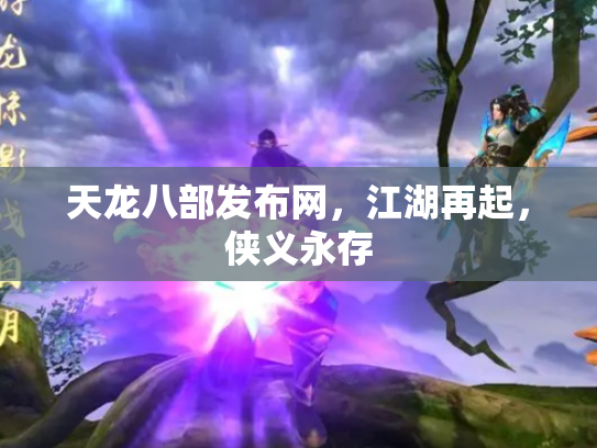 天龙八部发布网，江湖再起，侠义永存