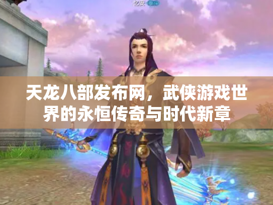 天龙八部发布网，武侠游戏世界的永恒传奇与时代新章