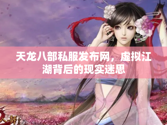 天龙八部私服发布网，虚拟江湖背后的现实迷思