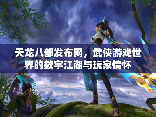 天龙八部发布网，武侠游戏世界的数字江湖与玩家情怀