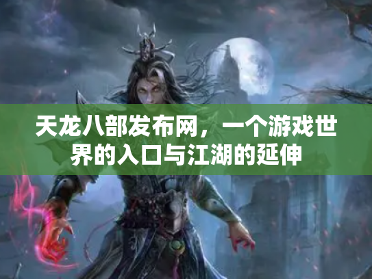 天龙八部发布网，一个游戏世界的入口与江湖的延伸