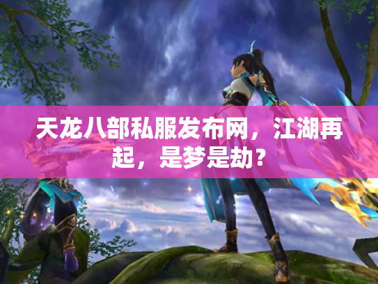 天龙八部私服发布网，江湖再起，是梦是劫？
