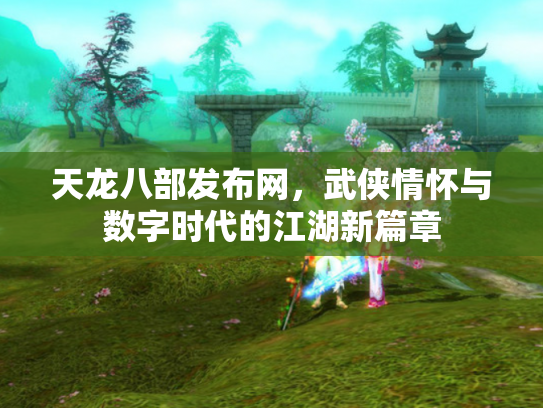 天龙八部发布网，武侠情怀与数字时代的江湖新篇章