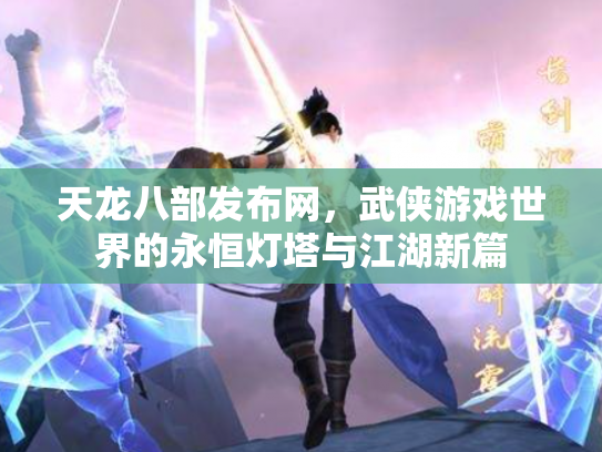 天龙八部发布网，武侠游戏世界的永恒灯塔与江湖新篇