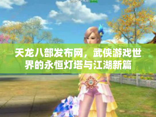 天龙八部发布网，武侠游戏世界的永恒灯塔与江湖新篇