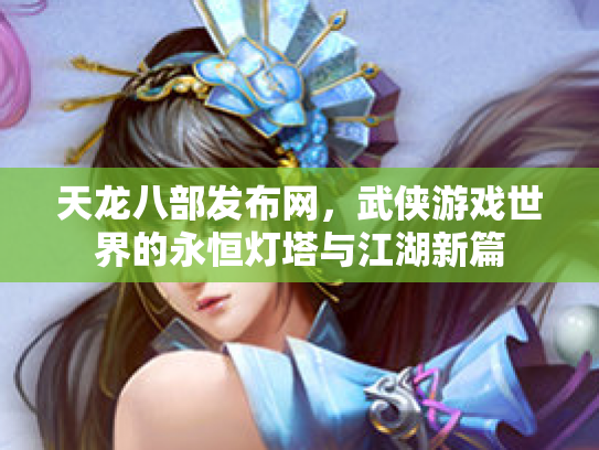天龙八部发布网，武侠游戏世界的永恒灯塔与江湖新篇