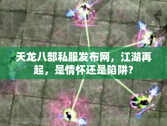 天龙八部私服发布网，江湖再起，是情怀还是陷阱？