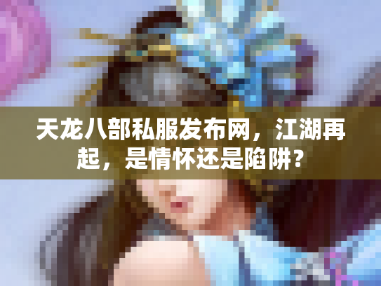 天龙八部私服发布网，江湖再起，是情怀还是陷阱？