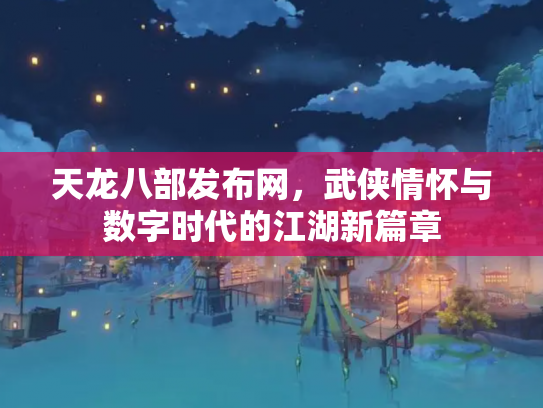 天龙八部发布网，武侠情怀与数字时代的江湖新篇章