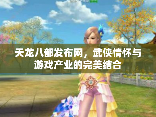 天龙八部发布网，武侠情怀与游戏产业的完美结合
