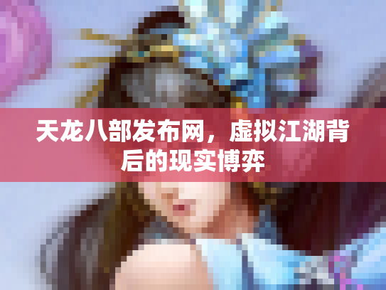 天龙八部发布网，虚拟江湖背后的现实博弈