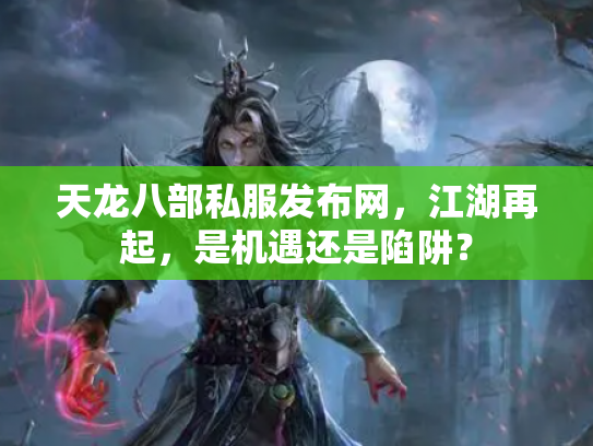 天龙八部私服发布网，江湖再起，是机遇还是陷阱？