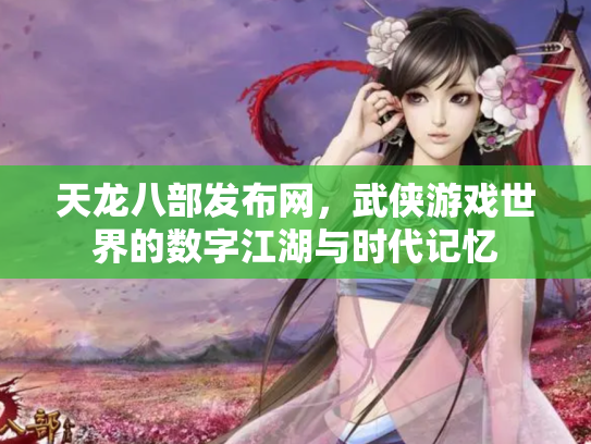 天龙八部发布网，武侠游戏世界的数字江湖与时代记忆