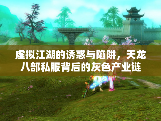 虚拟江湖的诱惑与陷阱，天龙八部私服背后的灰色产业链