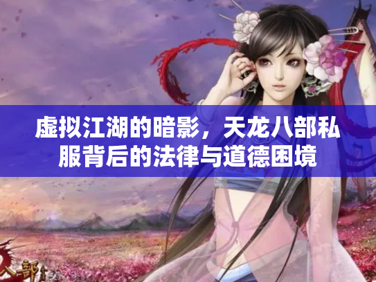虚拟江湖的暗影，天龙八部私服背后的法律与道德困境