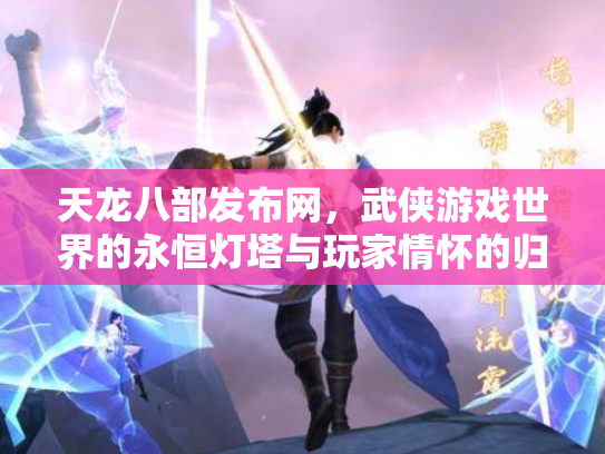 天龙八部发布网，武侠游戏世界的永恒灯塔与玩家情怀的归宿