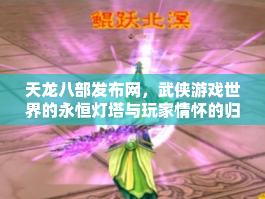 天龙八部发布网，武侠游戏世界的永恒灯塔与玩家情怀的归宿