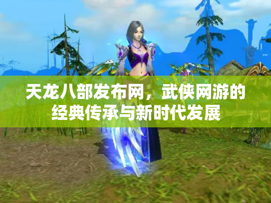 天龙八部发布网，武侠网游的经典传承与新时代发展