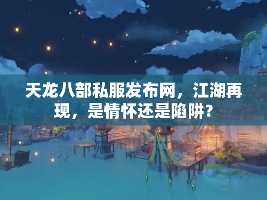 天龙八部私服发布网，江湖再现，是情怀还是陷阱？