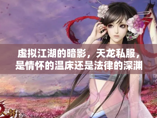 虚拟江湖的暗影，天龙私服，是情怀的温床还是法律的深渊？