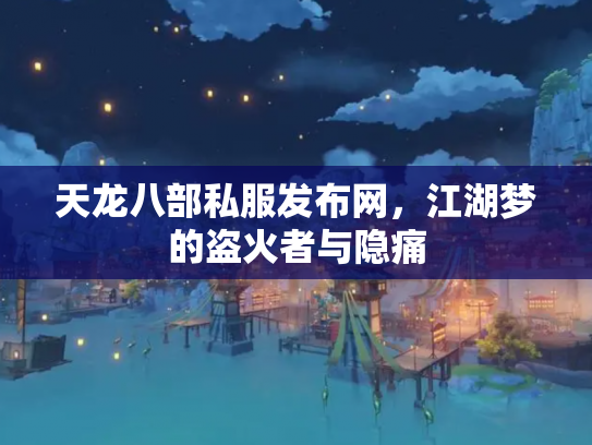 天龙八部私服发布网，江湖梦的盗火者与隐痛