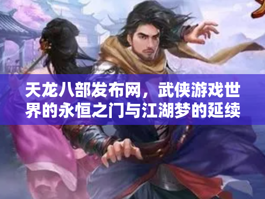 天龙八部发布网，武侠游戏世界的永恒之门与江湖梦的延续