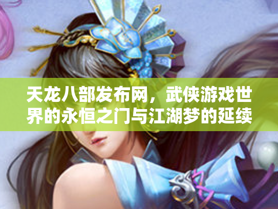 天龙八部发布网，武侠游戏世界的永恒之门与江湖梦的延续