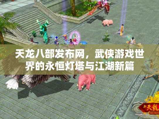 天龙八部发布网，武侠游戏世界的永恒灯塔与江湖新篇