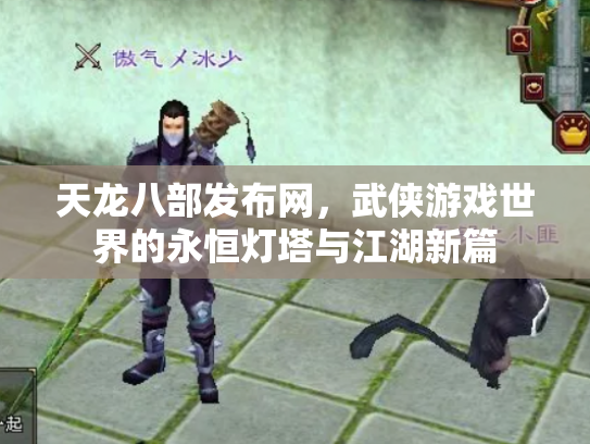 天龙八部发布网，武侠游戏世界的永恒灯塔与江湖新篇