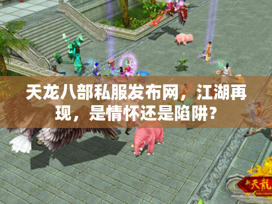 天龙八部私服发布网，江湖再现，是情怀还是陷阱？