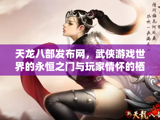 天龙八部发布网，武侠游戏世界的永恒之门与玩家情怀的栖息地