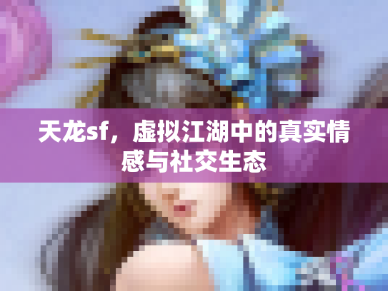 天龙sf，虚拟江湖中的真实情感与社交生态
