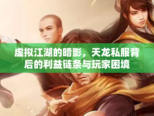 虚拟江湖的暗影，天龙私服背后的利益链条与玩家困境