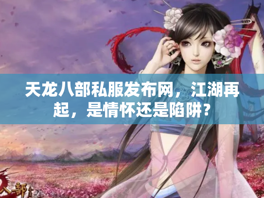天龙八部私服发布网，江湖再起，是情怀还是陷阱？