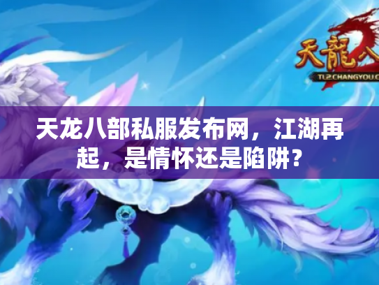 天龙八部私服发布网，江湖再起，是情怀还是陷阱？