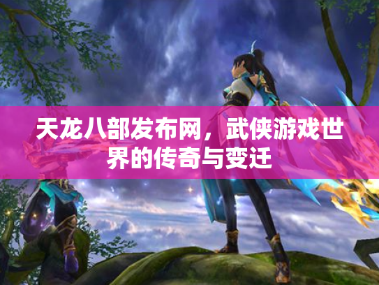 天龙八部发布网，武侠游戏世界的传奇与变迁