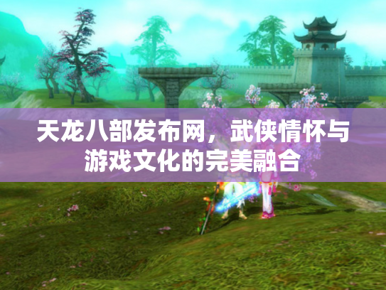 天龙八部发布网，武侠情怀与游戏文化的完美融合