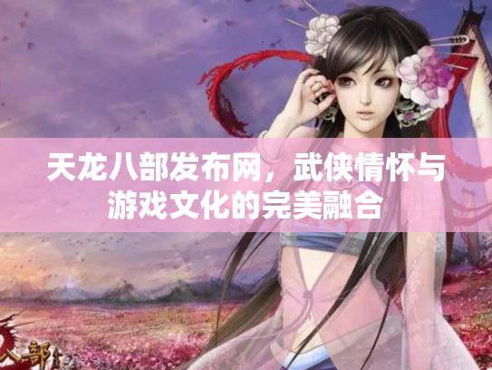 天龙八部发布网，武侠情怀与游戏文化的完美融合