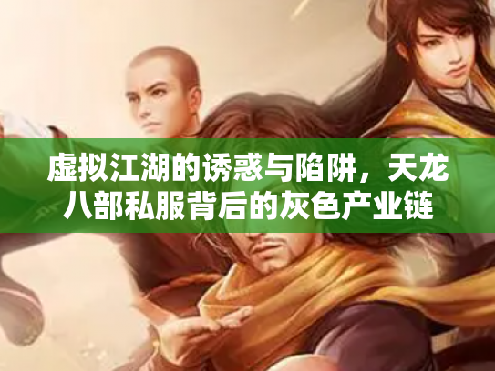 虚拟江湖的诱惑与陷阱，天龙八部私服背后的灰色产业链