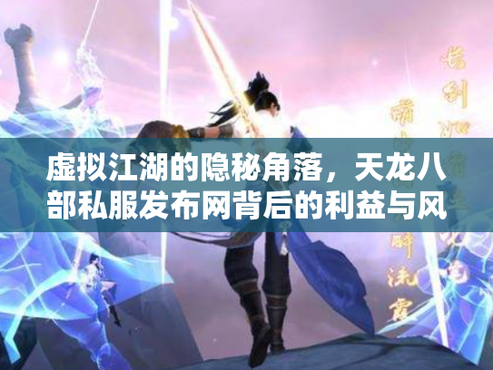 虚拟江湖的隐秘角落，天龙八部私服发布网背后的利益与风险