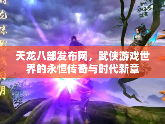 天龙八部发布网，武侠游戏世界的永恒传奇与时代新章