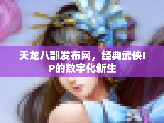 天龙八部发布网，经典武侠IP的数字化新生