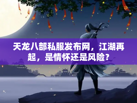 天龙八部私服发布网，江湖再起，是情怀还是风险？