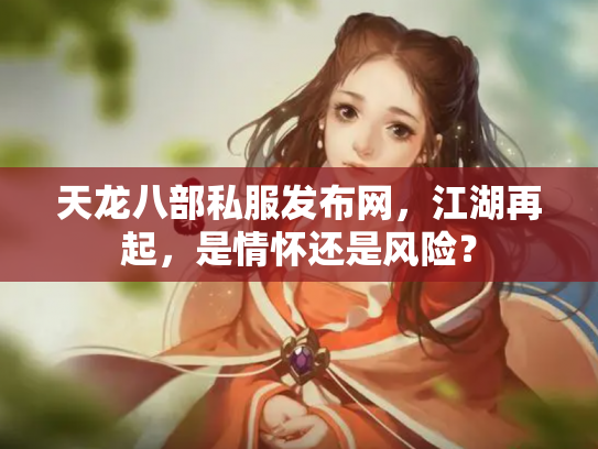 天龙八部私服发布网，江湖再起，是情怀还是风险？
