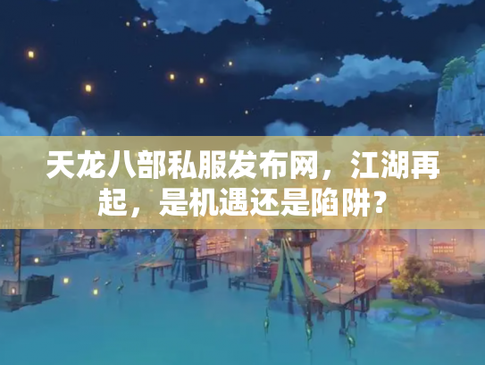 天龙八部私服发布网，江湖再起，是机遇还是陷阱？
