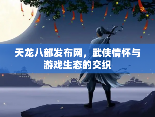 天龙八部发布网，武侠情怀与游戏生态的交织