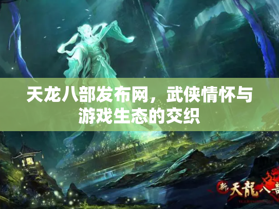 天龙八部发布网，武侠情怀与游戏生态的交织