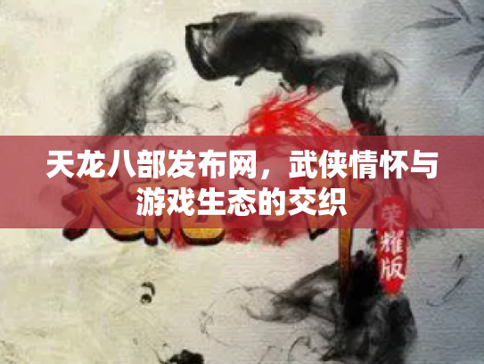 天龙八部发布网，武侠情怀与游戏生态的交织