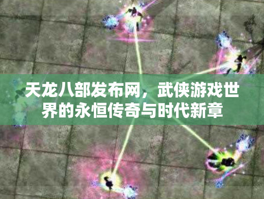 天龙八部发布网，武侠游戏世界的永恒传奇与时代新章